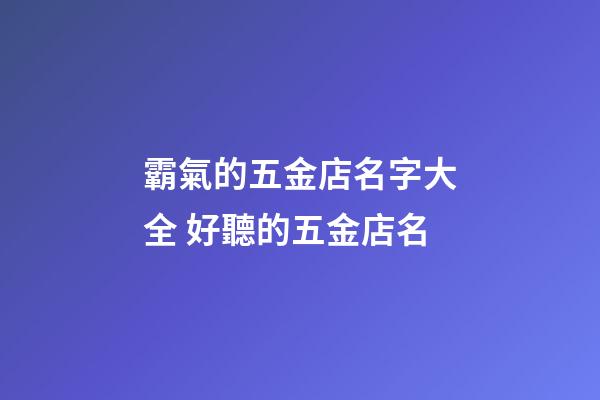 霸氣的五金店名字大全 好聽的五金店名-第1張-店鋪起名-玄機(jī)派